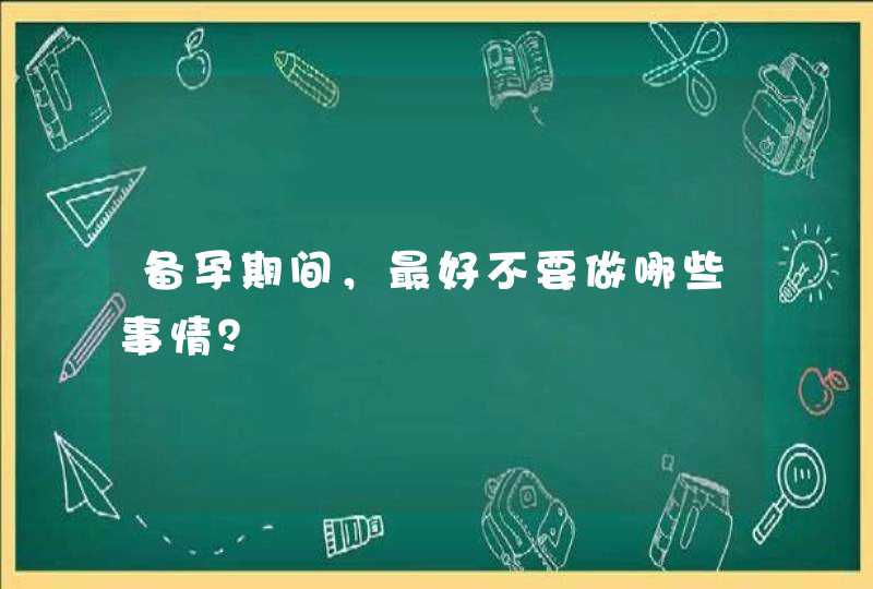 备孕期间，最好不要做哪些事情？,第1张