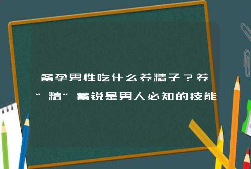 备孕男性吃什么养精子？养“精”蓄锐是男人必知的技能！,第1张