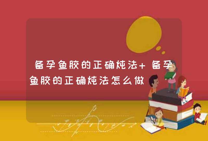 备孕鱼胶的正确炖法 备孕鱼胶的正确炖法怎么做,第1张