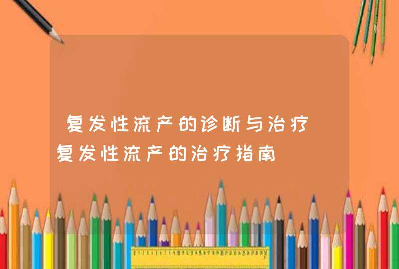 复发性流产的诊断与治疗_复发性流产的治疗指南,第1张