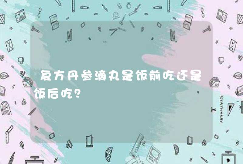 复方丹参滴丸是饭前吃还是饭后吃？,第1张