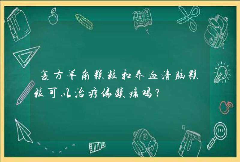 复方羊角颗粒和养血清脑颗粒可以治疗偏头痛吗？,第1张