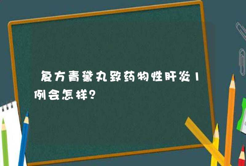 复方青黛丸致药物性肝炎1例会怎样？,第1张