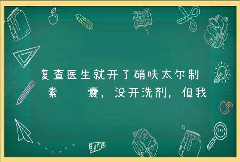 复查医生就开了硝呋太尔制霉素软胶囊，没开洗剂，但我今天都用完4天了，还有淡黄色豆渣白带，不养不臭,第1张