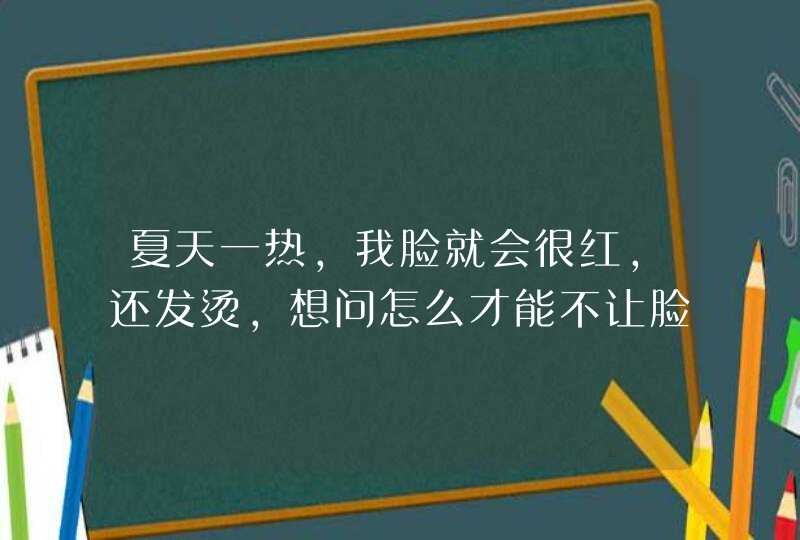 夏天一热，我脸就会很红，还发烫，想问怎么才能不让脸红呢？,第1张