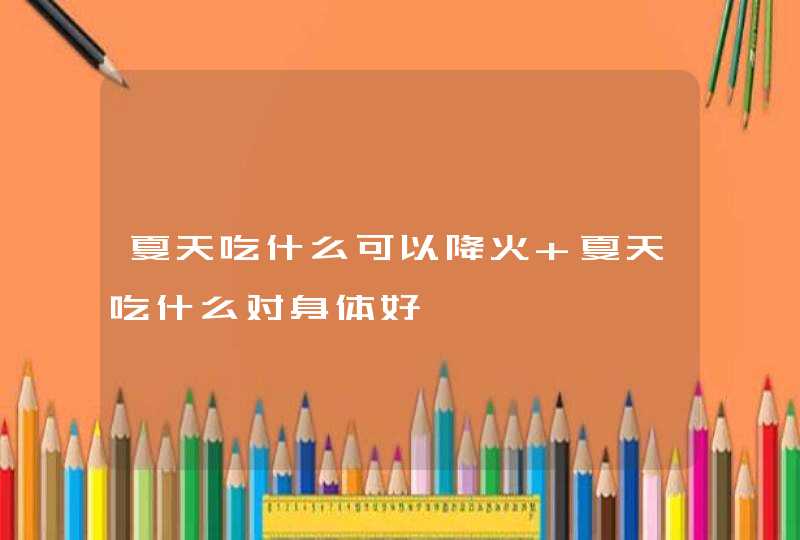 夏天吃什么可以降火 夏天吃什么对身体好,第1张