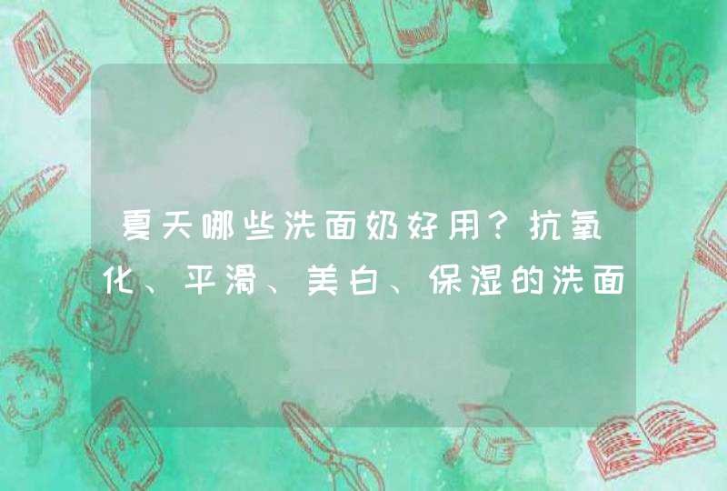 夏天哪些洗面奶好用？抗氧化、平滑、美白、保湿的洗面奶测评推荐,第1张