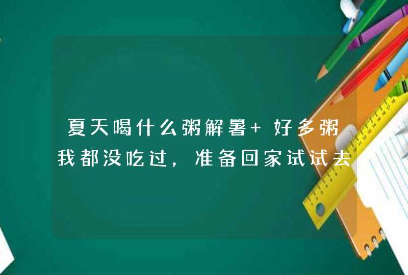 夏天喝什么粥解暑 好多粥我都没吃过，准备回家试试去,第1张