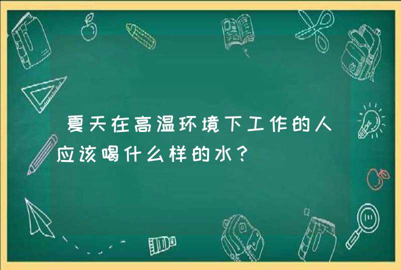 夏天在高温环境下工作的人应该喝什么样的水？,第1张