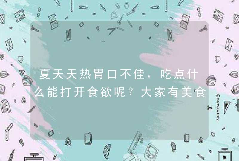 夏天天热胃口不佳，吃点什么能打开食欲呢？大家有美食推荐吗？,第1张