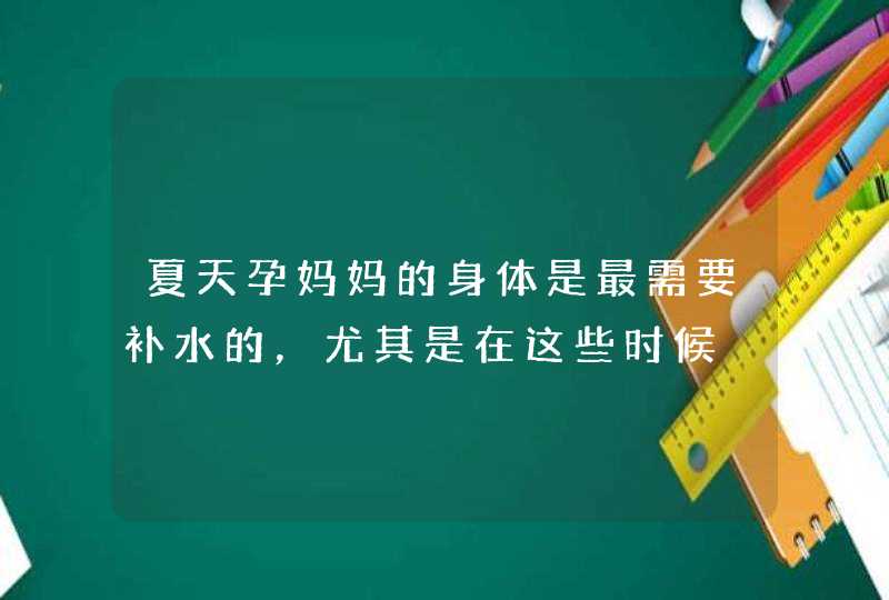 夏天孕妈妈的身体是最需要补水的，尤其是在这些时候,第1张