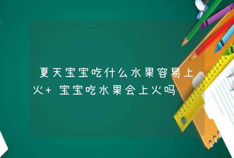 夏天宝宝吃什么水果容易上火 宝宝吃水果会上火吗,第1张