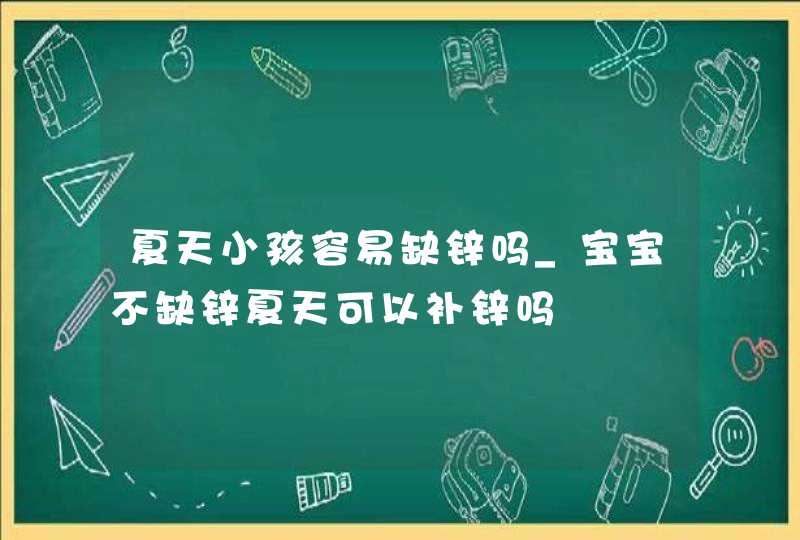 夏天小孩容易缺锌吗_宝宝不缺锌夏天可以补锌吗,第1张