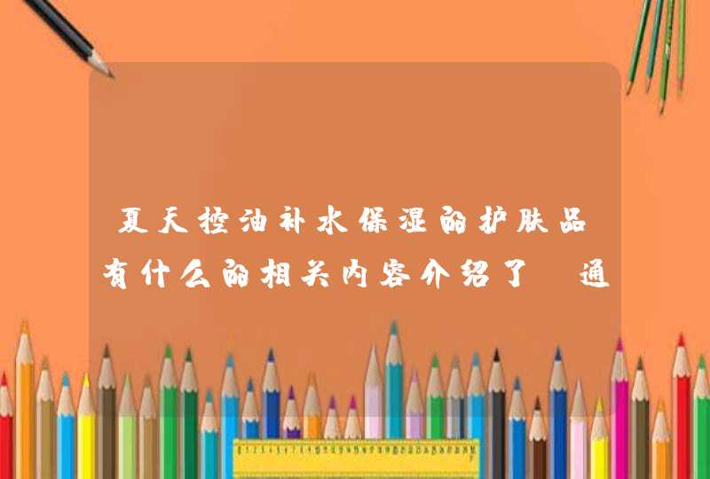 夏天控油补水保湿的护肤品有什么的相关内容介绍了，通过以上的相信大家都有所了解了，希望对大家有用。<p><h3>汇香坊的姜精油可以用来护发吗？孕妇可以使用吗？<h3><p>面膜在脸上的时间最好不要超过半小时，因,第1张