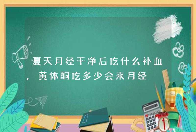 夏天月经干净后吃什么补血,黄体酮吃多少会来月经,第1张