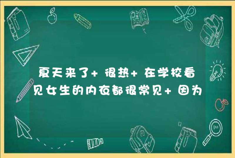 夏天来了 很热 在学校看见女生的内衣都很常见 因为夏天的校服很薄 很容易看见里面 不过也,第1张