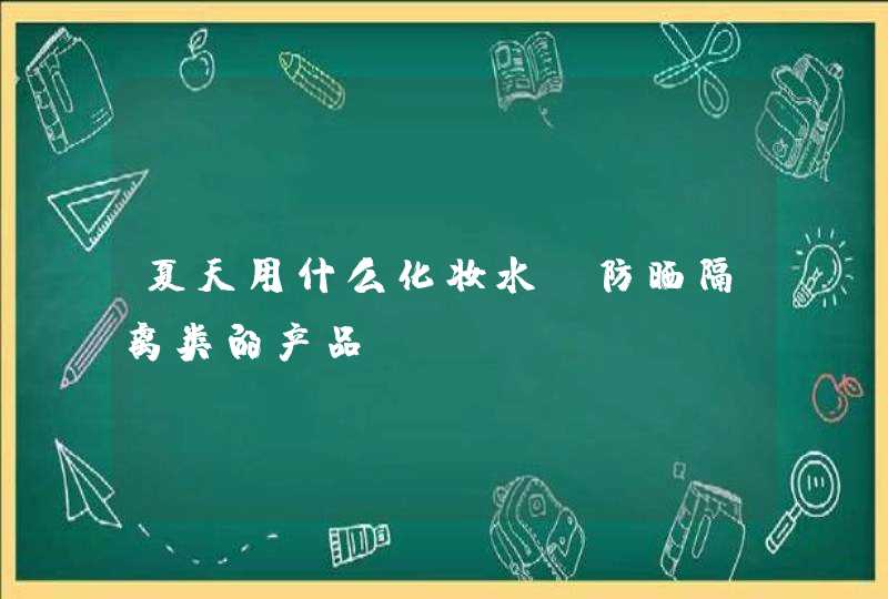 夏天用什么化妆水,防晒隔离类的产品,第1张