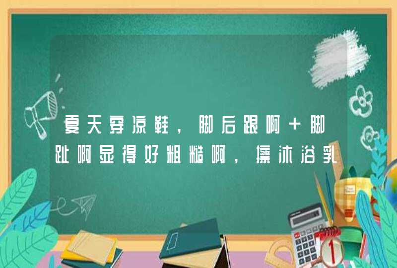 夏天穿凉鞋,脚后跟啊 脚趾啊显得好粗糙啊,擦沐浴乳都没用.,第1张