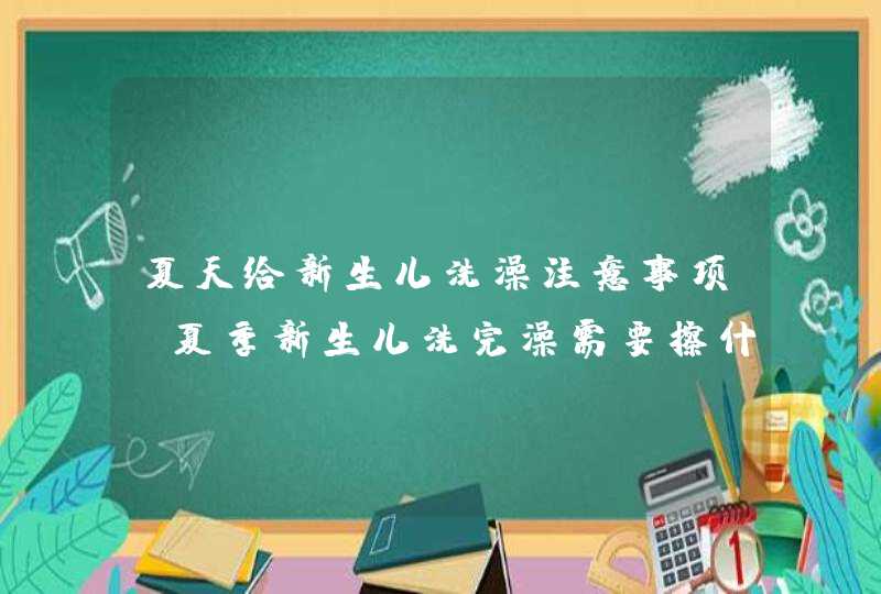 夏天给新生儿洗澡注意事项_夏季新生儿洗完澡需要擦什么吗,第1张