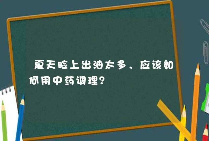 夏天脸上出油太多，应该如何用中药调理？,第1张