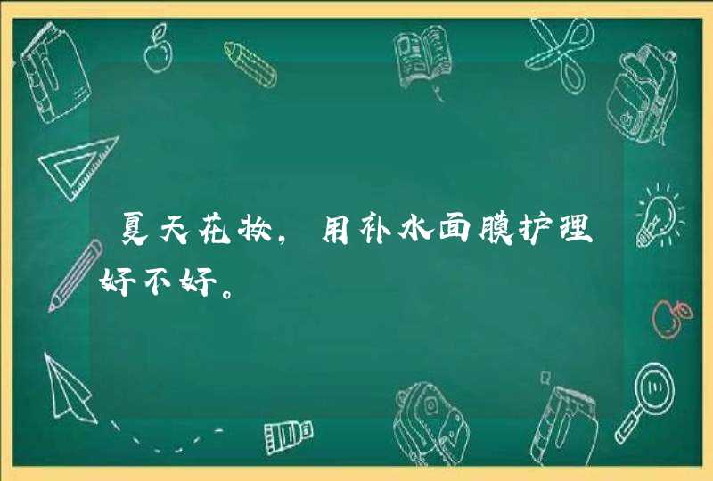 夏天花妆，用补水面膜护理好不好。,第1张