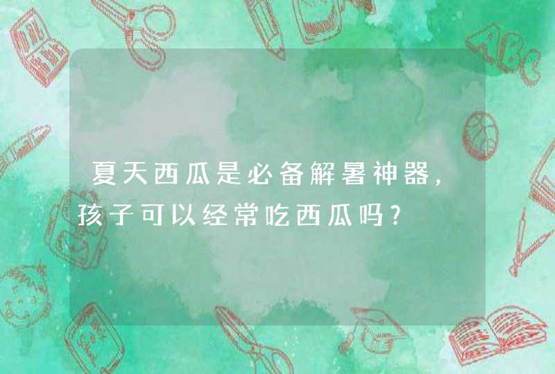 夏天西瓜是必备解暑神器，孩子可以经常吃西瓜吗？,第1张