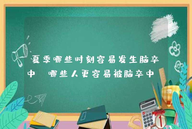 夏季哪些时刻容易发生脑卒中？哪些人更容易被脑卒中“盯”上？,第1张