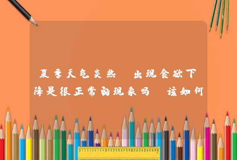 夏季天气炎热，出现食欲下降是很正常的现象吗？该如何调整呢？,第1张