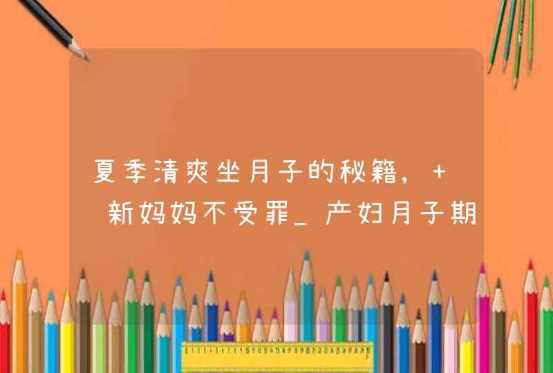 夏季清爽坐月子的秘籍, 让新妈妈不受罪_产妇月子期间如何护理,第1张