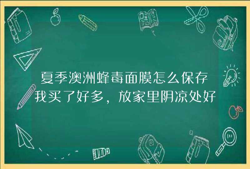 夏季澳洲蜂毒面膜怎么保存我买了好多，放家里阴凉处好像温度也高，它里面会有点水的那种，用过的都,第1张