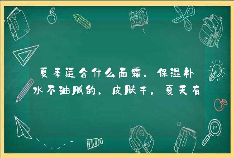 夏季适合什么面霜，保湿补水不油腻的，皮肤干，夏天有的面霜用着T区很油腻,第1张