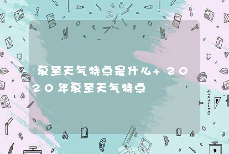 夏至天气特点是什么 2020年夏至天气特点,第1张