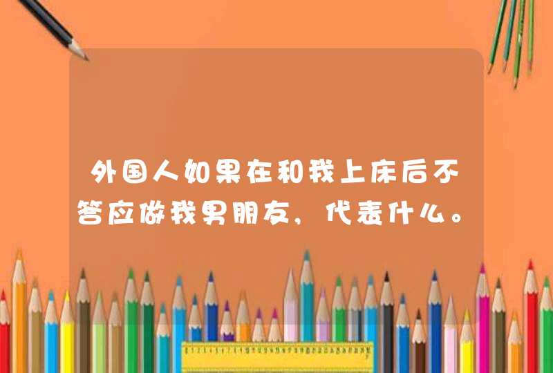 外国人如果在和我上床后不答应做我男朋友,代表什么。,第1张