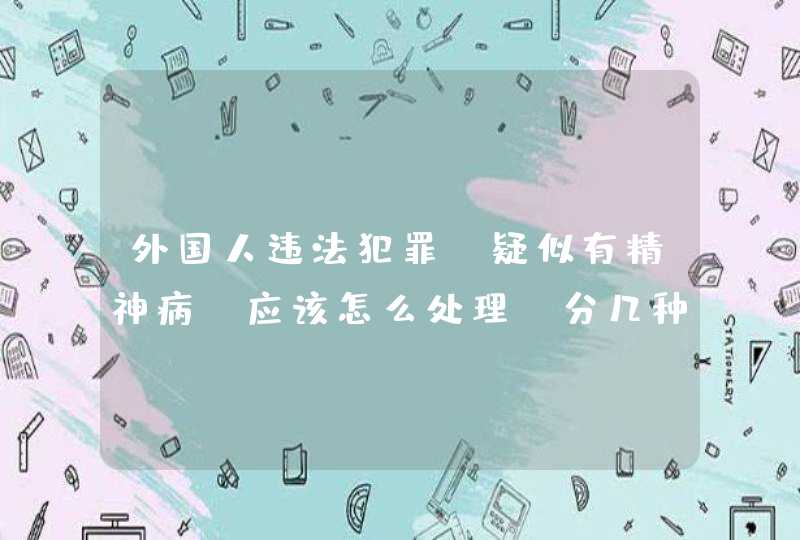 外国人违法犯罪，疑似有精神病，应该怎么处理。分几种情况？,第1张