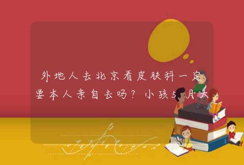 外地人去北京看皮肤科一定要本人亲自去吗？小孩5月大，湿疹严重，想去北京看，但又怕路途遥远，不适应,第1张