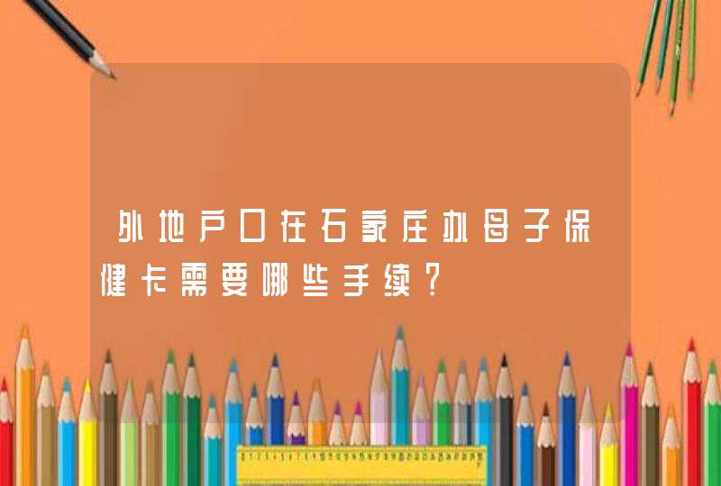 外地户口在石家庄办母子保健卡需要哪些手续？,第1张