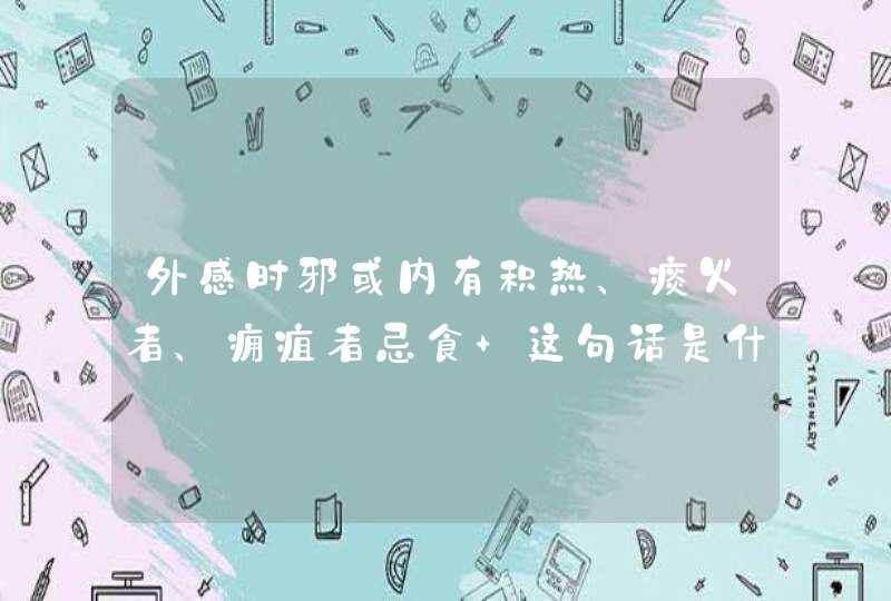 外感时邪或内有积热、痰火者、痈疽者忌食 这句话是什么意思,第1张