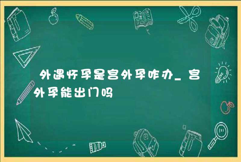 外遇怀孕是宫外孕咋办_宫外孕能出门吗,第1张