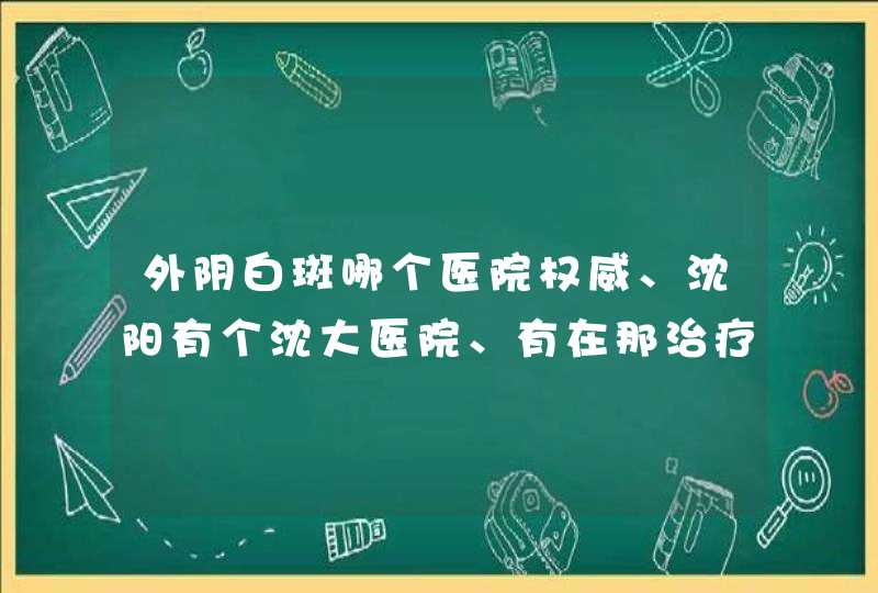 外阴白斑哪个医院权威、沈阳有个沈大医院、有在那治疗过的吗？怎么样？,第1张