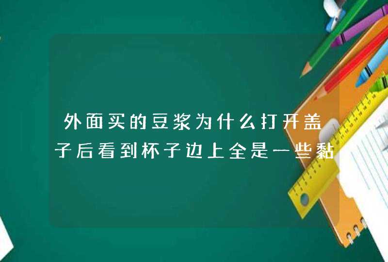 外面买的豆浆为什么打开盖子后看到杯子边上全是一些黏糊糊的东西。请问是什么？？,第1张