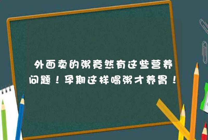 外面卖的粥竟然有这些营养问题！孕期这样喝粥才养胃！,第1张