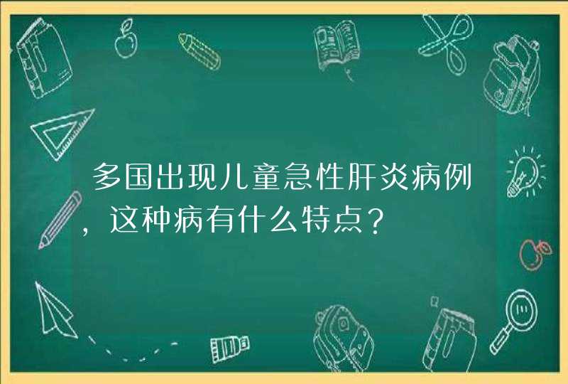 多国出现儿童急性肝炎病例，这种病有什么特点？,第1张