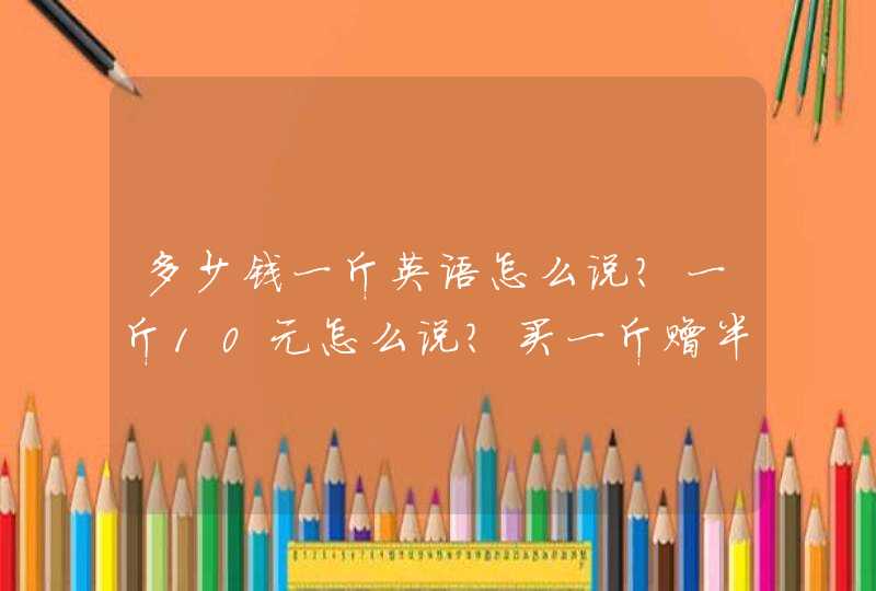 多少钱一斤英语怎么说？一斤10元怎么说？买一斤赠半斤怎么说？,第1张