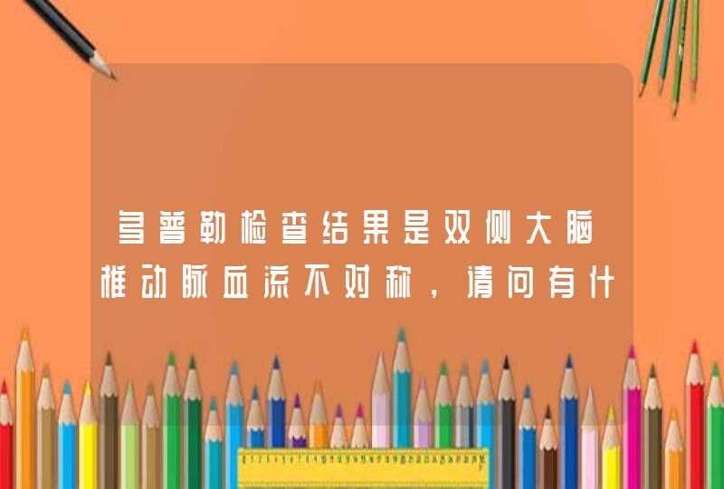 多普勒检查结果是双侧大脑椎动脉血流不对称，请问有什么办法吗,第1张