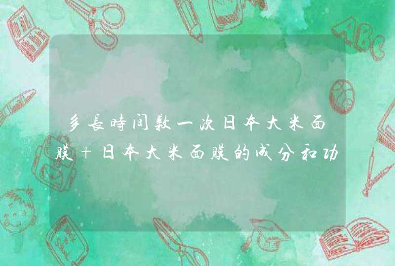 多长时间敷一次日本大米面膜 日本大米面膜的成分和功效,第1张