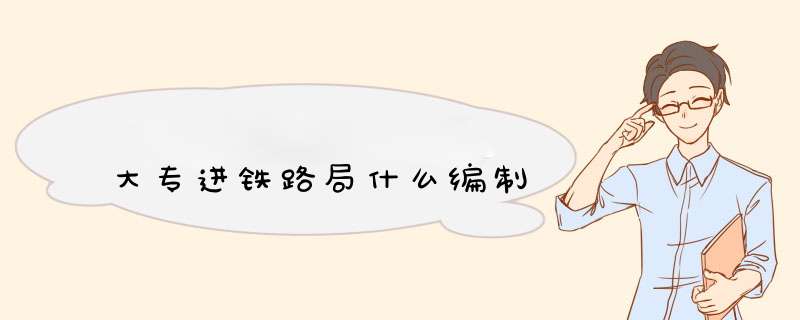 大专进铁路局什么编制,第1张