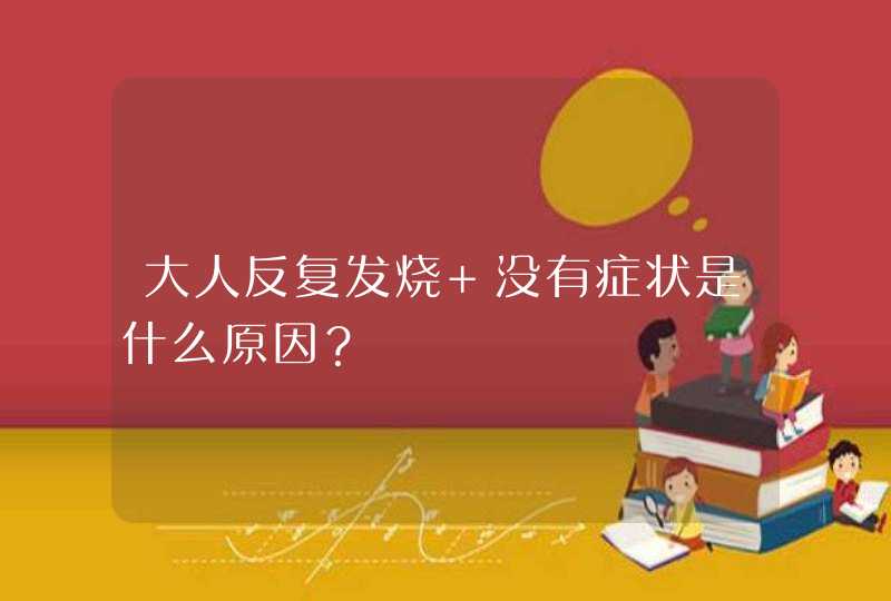 大人反复发烧 没有症状是什么原因？,第1张