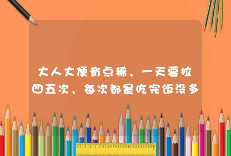 大人大便有点稀，一天要拉四五次，每次都是吃完饭没多久，请问是什么原因？,第1张