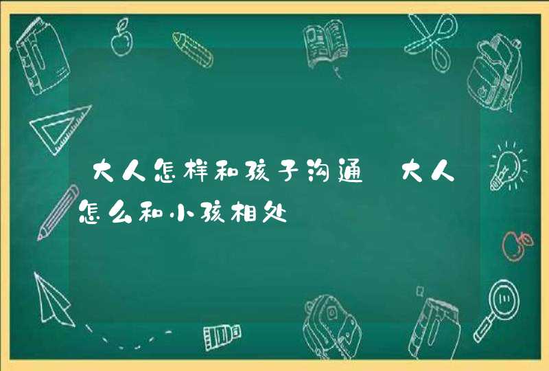 大人怎样和孩子沟通_大人怎么和小孩相处,第1张