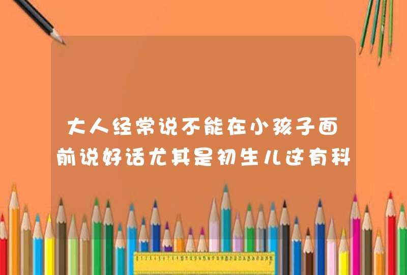 大人经常说不能在小孩子面前说好话尤其是初生儿这有科学依据吗？,第1张